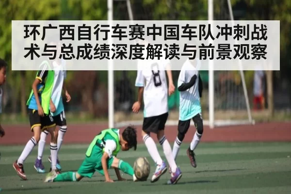 环广西自行车赛中国车队冲刺战术与总成绩深度解读与前景观察